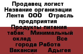 Продавец-логист › Название организации ­ Лента, ООО › Отрасль предприятия ­ Продукты питания, табак › Минимальный оклад ­ 20 000 - Все города Работа » Вакансии   . Адыгея респ.,Адыгейск г.